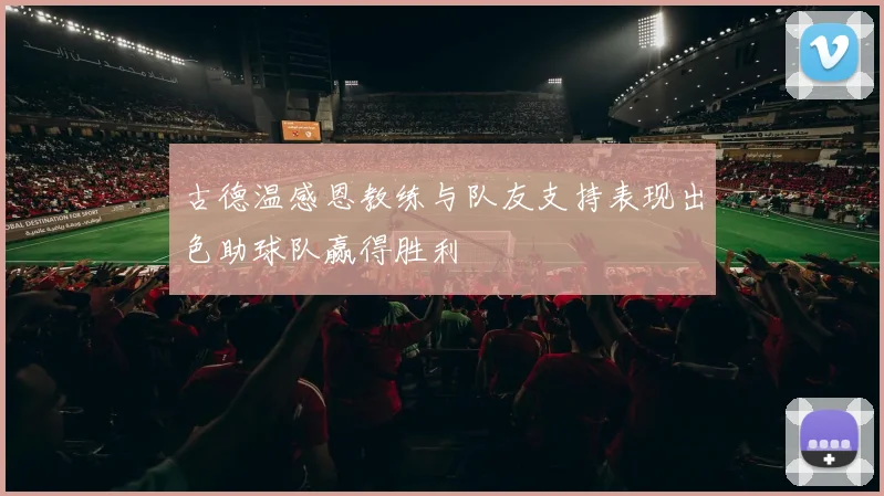 古德温感恩教练与队友支持表现出色助球队赢得胜利