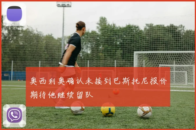 奥西利奥确认未接到巴斯托尼报价期待他继续留队
