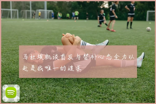 马杜埃凯谈首发与替补心态全力以赴是我唯一的追求