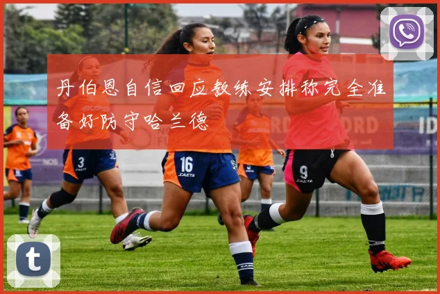 丹伯恩自信回应教练安排称完全准备好防守哈兰德