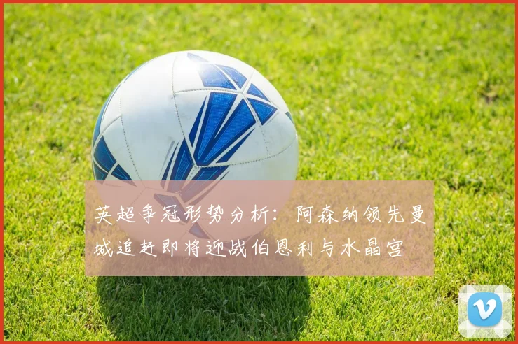 英超争冠形势分析：阿森纳领先曼城追赶即将迎战伯恩利与水晶宫