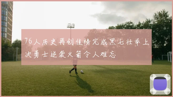 76人历史再创佳绩完成黑七壮举上次勇士逆袭火箭令人难忘