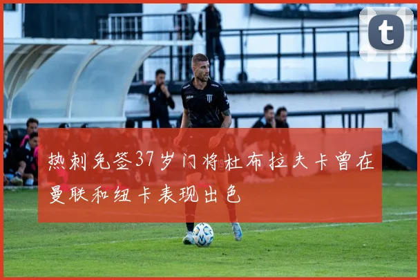 热刺免签37岁门将杜布拉夫卡曾在曼联和纽卡表现出色