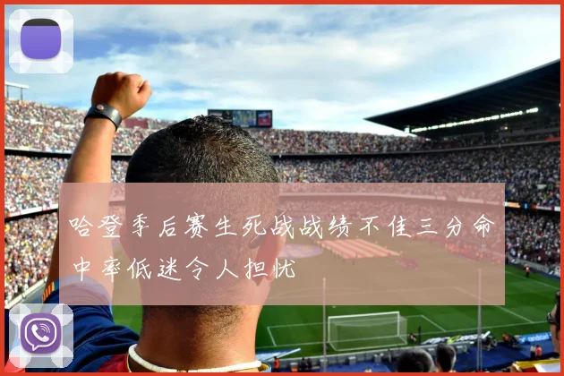 哈登季后赛生死战战绩不佳三分命中率低迷令人担忧
