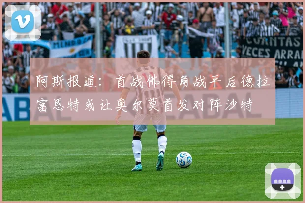 阿斯报道：首战佛得角战平后德拉富恩特或让奥尔莫首发对阵沙特