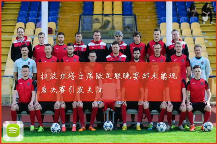拉波尔塔出席欧足联晚宴却未能观看决赛引发关注