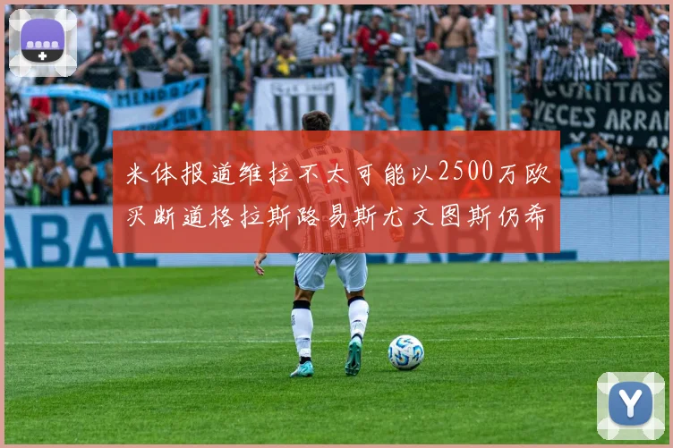 米体报道维拉不太可能以2500万欧买断道格拉斯路易斯尤文图斯仍希望出售他