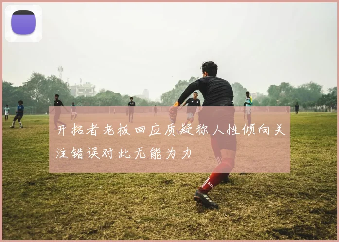开拓者老板回应质疑称人性倾向关注错误对此无能为力