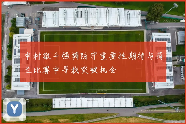中村敬斗强调防守重要性期待与荷兰比赛中寻找突破机会