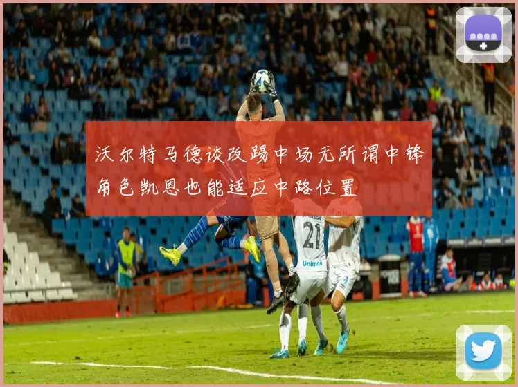 沃尔特马德谈改踢中场无所谓中锋角色凯恩也能适应中路位置