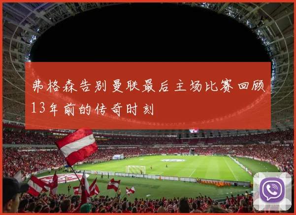 弗格森告别曼联最后主场比赛回顾13年前的传奇时刻